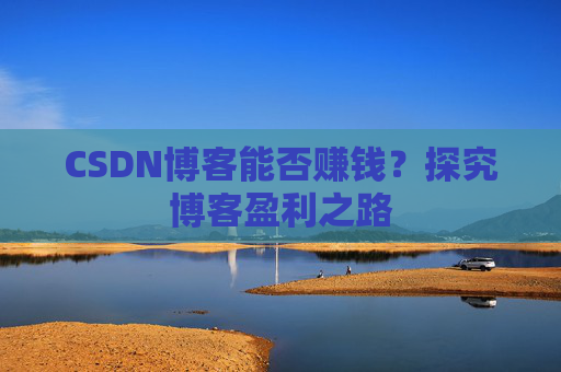 CSDN博客能否赚钱？探究博客盈利之路